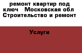 ремонт квартир под ключ - Московская обл. Строительство и ремонт » Услуги   . Московская обл.